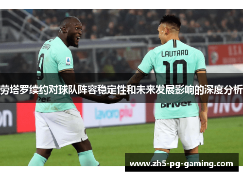 劳塔罗续约对球队阵容稳定性和未来发展影响的深度分析