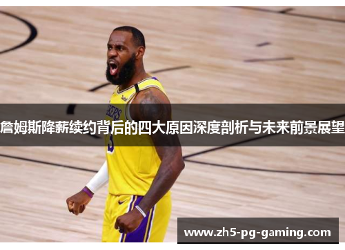 詹姆斯降薪续约背后的四大原因深度剖析与未来前景展望