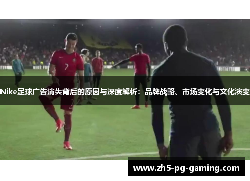 Nike足球广告消失背后的原因与深度解析：品牌战略、市场变化与文化演变