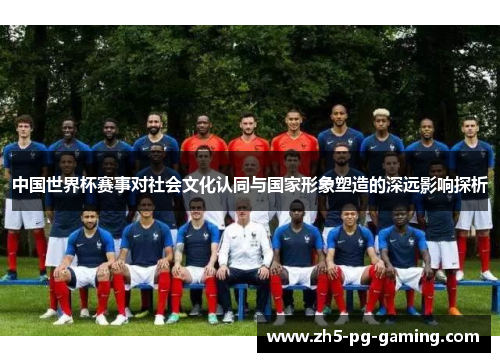 中国世界杯赛事对社会文化认同与国家形象塑造的深远影响探析