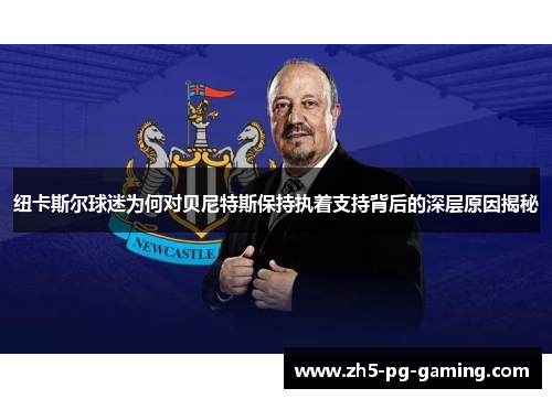 纽卡斯尔球迷为何对贝尼特斯保持执着支持背后的深层原因揭秘