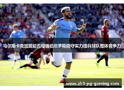 马尔斯卡克加盟能否增强伯恩茅斯防守实力提升球队整体竞争力