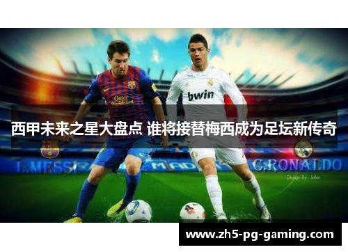 西甲未来之星大盘点 谁将接替梅西成为足坛新传奇 西甲未来之星大盘点 谁将接替梅西成为足坛新传奇