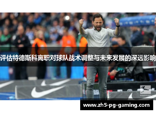 评估特德斯科离职对球队战术调整与未来发展的深远影响 评估特德斯科离职对球队战术调整与未来发展的深远影响