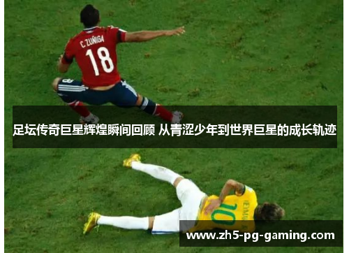 足坛传奇巨星辉煌瞬间回顾 从青涩少年到世界巨星的成长轨迹