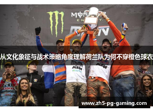 从文化象征与战术策略角度理解荷兰队为何不穿橙色球衣 从文化象征与战术策略角度理解荷兰队为何不穿橙色球衣
