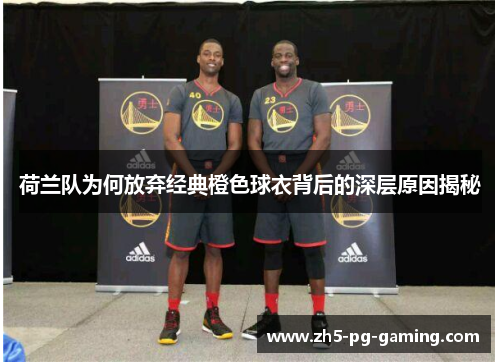 荷兰队为何放弃经典橙色球衣背后的深层原因揭秘