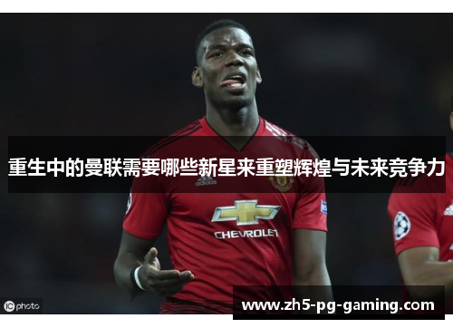 重生中的曼联需要哪些新星来重塑辉煌与未来竞争力