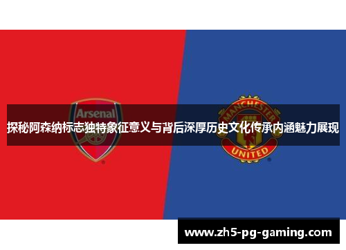 探秘阿森纳标志独特象征意义与背后深厚历史文化传承内涵魅力展现