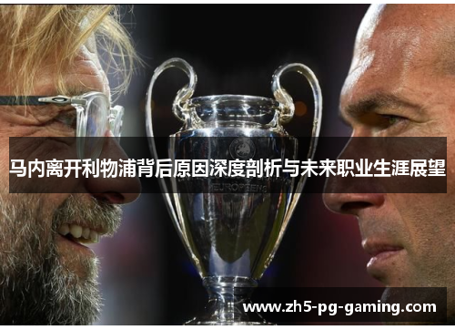 马内离开利物浦背后原因深度剖析与未来职业生涯展望