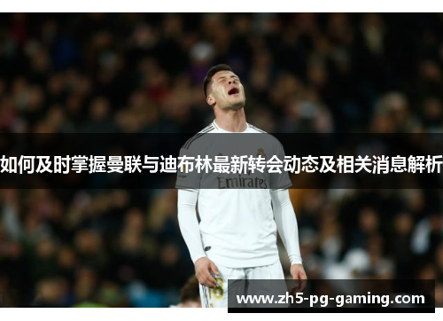 如何及时掌握曼联与迪布林最新转会动态及相关消息解析 如何及时掌握曼联与迪布林最新转会动态及相关消息解析