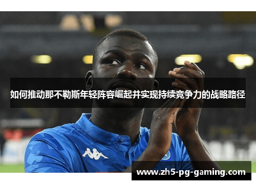 如何推动那不勒斯年轻阵容崛起并实现持续竞争力的战略路径 如何推动那不勒斯年轻阵容崛起并实现持续竞争力的战略路径