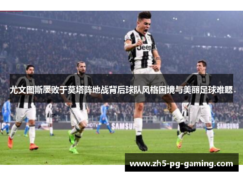 尤文图斯屡败于莫塔阵地战背后球队风格困境与美丽足球难题