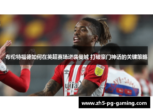 布伦特福德如何在英超赛场逆袭曼城 打破豪门神话的关键策略