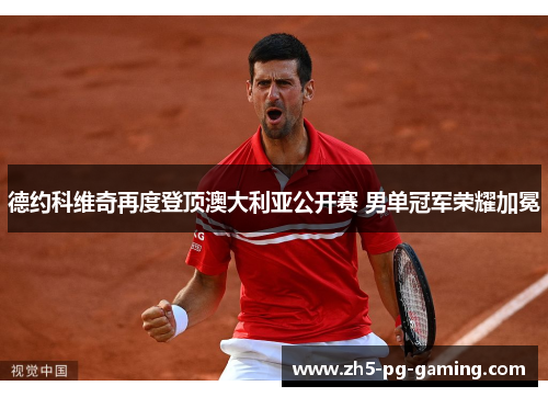 德约科维奇再度登顶澳大利亚公开赛 男单冠军荣耀加冕