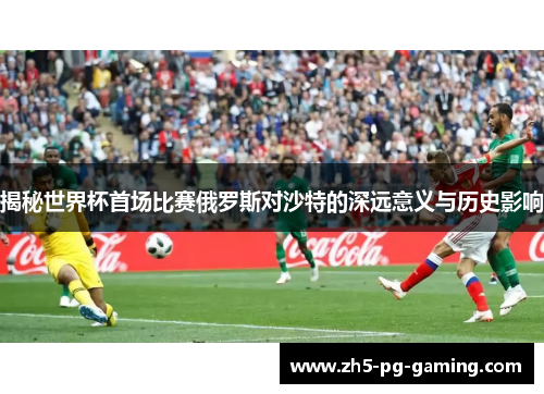 揭秘世界杯首场比赛俄罗斯对沙特的深远意义与历史影响