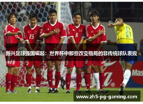 新兴足球强国崛起：世界杯中那些改变格局的非传统球队表现