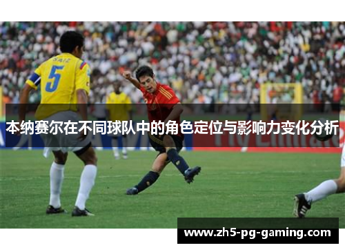 本纳赛尔在不同球队中的角色定位与影响力变化分析