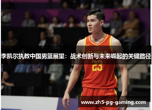 李凯尔执教中国男篮展望:战术创新与未来崛起的关键路径 李凯尔执教中国男篮展望:战术创新与未来崛起的关键路径