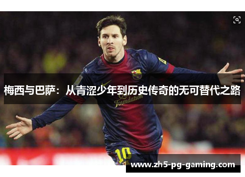 梅西与巴萨:从青涩少年到历史传奇的无可替代之路 梅西与巴萨:从青涩少年到历史传奇的无可替代之路