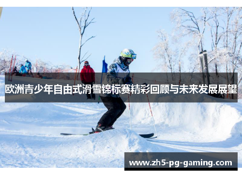 欧洲青少年自由式滑雪锦标赛精彩回顾与未来发展展望