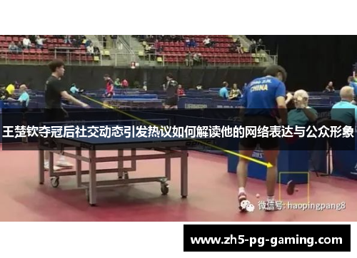 王楚钦夺冠后社交动态引发热议如何解读他的网络表达与公众形象