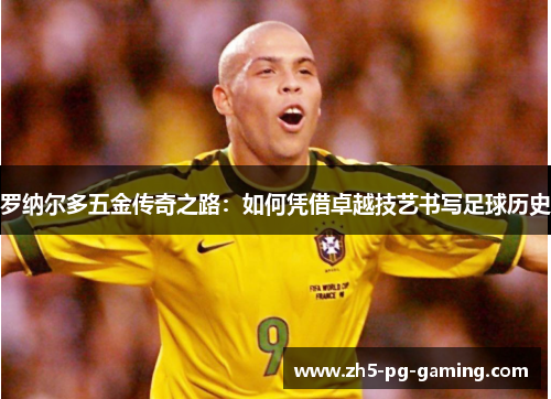 罗纳尔多五金传奇之路：如何凭借卓越技艺书写足球历史