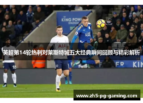 英超第14轮热刺对莱斯特城五大经典瞬间回顾与精彩解析