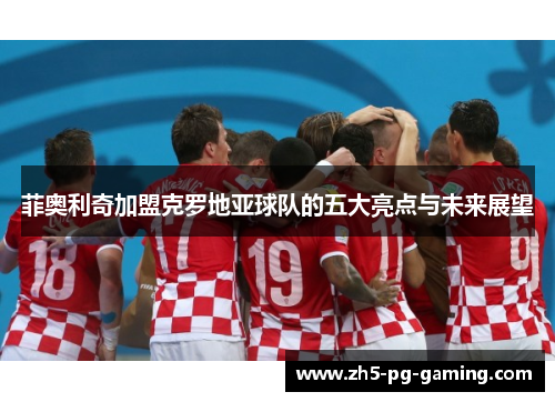 菲奥利奇加盟克罗地亚球队的五大亮点与未来展望 菲奥利奇加盟克罗地亚球队的五大亮点与未来展望