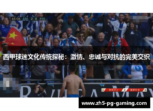 西甲球迷文化传统探秘:激情、忠诚与对抗的完美交织 西甲球迷文化传统探秘:激情、忠诚与对抗的完美交织