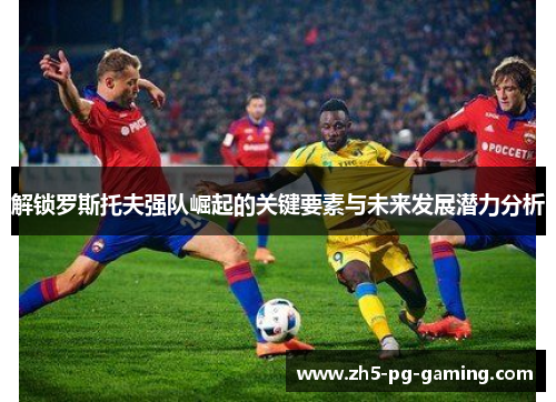 解锁罗斯托夫强队崛起的关键要素与未来发展潜力分析