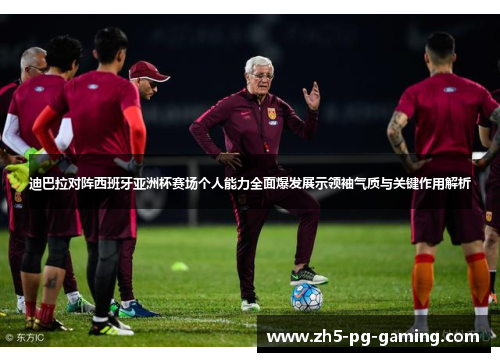 迪巴拉对阵西班牙亚洲杯赛场个人能力全面爆发展示领袖气质与关键作用解析