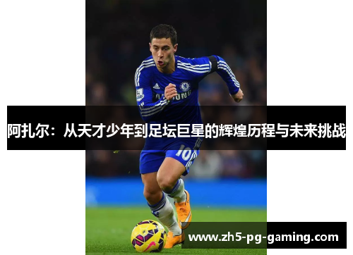 阿扎尔：从天才少年到足坛巨星的辉煌历程与未来挑战
