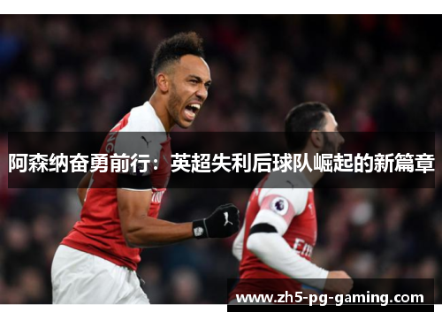 阿森纳奋勇前行:英超失利后球队崛起的新篇章 阿森纳奋勇前行:英超失利后球队崛起的新篇章