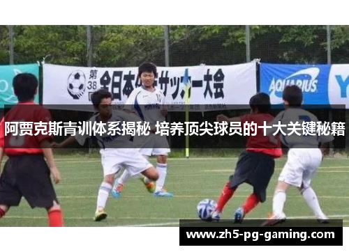 阿贾克斯青训体系揭秘 培养顶尖球员的十大关键秘籍